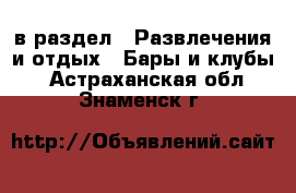  в раздел : Развлечения и отдых » Бары и клубы . Астраханская обл.,Знаменск г.